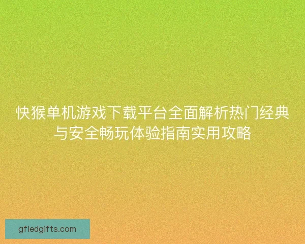 快猴单机游戏下载平台全面解析热门经典与安全畅玩体验指南实用攻略