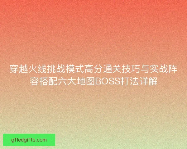 穿越火线挑战模式高分通关技巧与实战阵容搭配六大地图BOSS打法详解