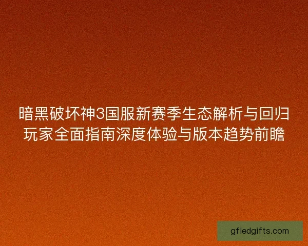 暗黑破坏神3国服新赛季生态解析与回归玩家全面指南深度体验与版本趋势前瞻